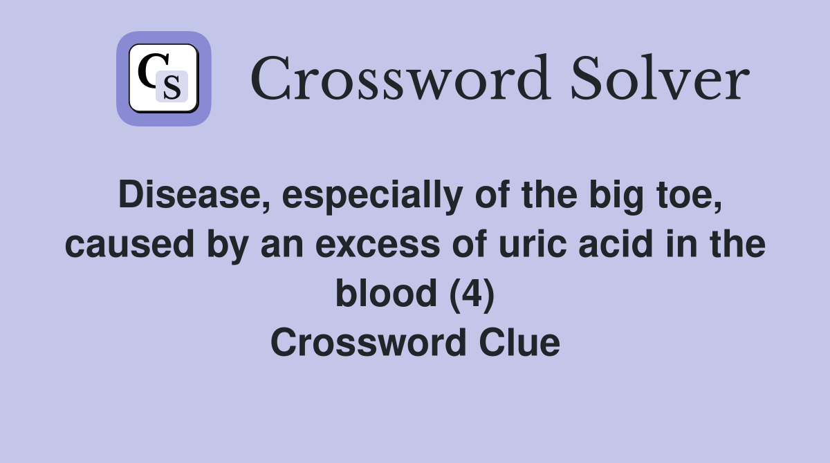Disease, especially of the big toe, caused by an excess of uric acid in the blood (4) Crossword Clue