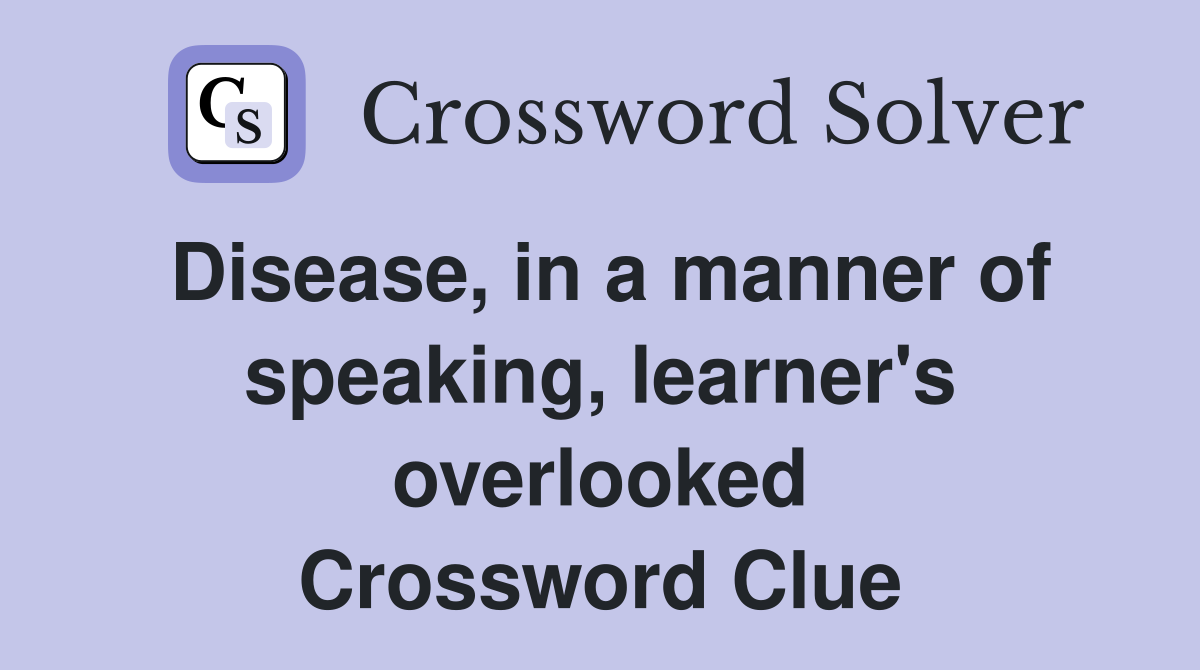 Disease, in a manner of speaking, learner's overlooked Crossword Clue