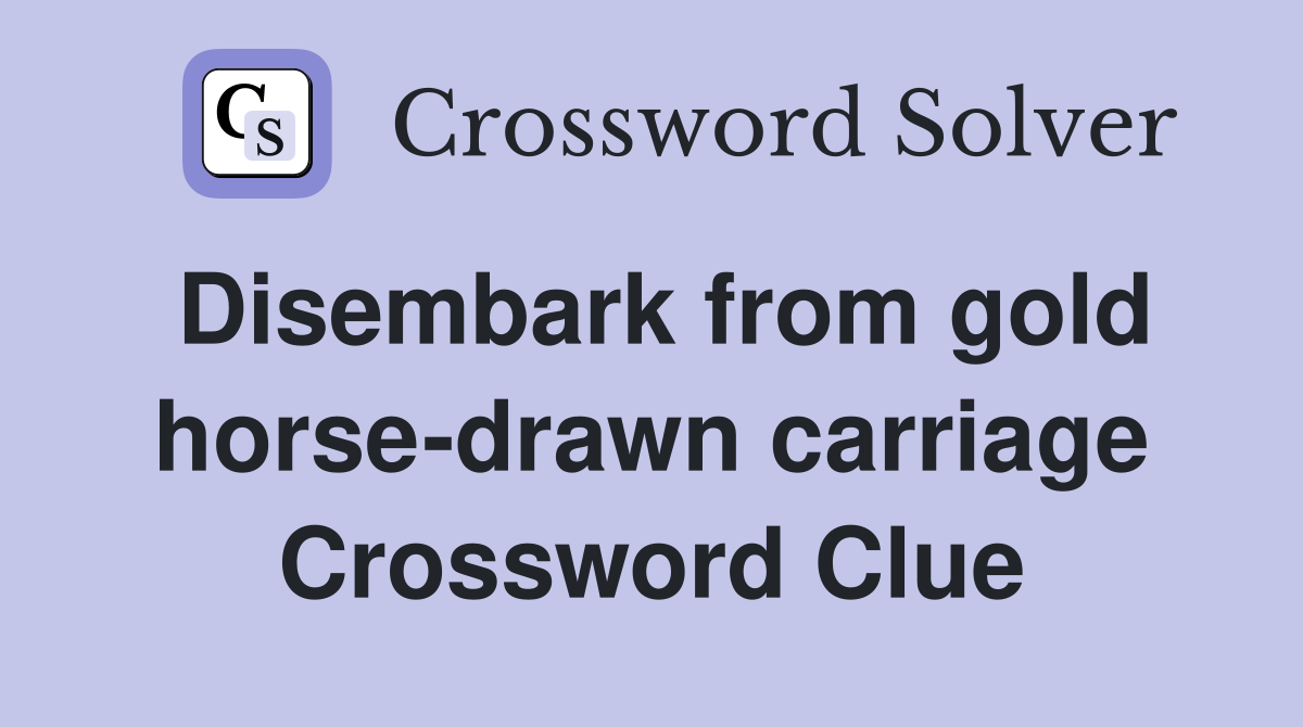 Disembark from gold horse-drawn carriage Crossword Clue