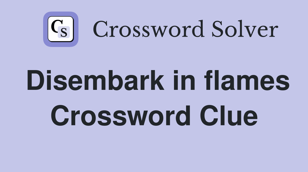 Disembark in flames Crossword Clue