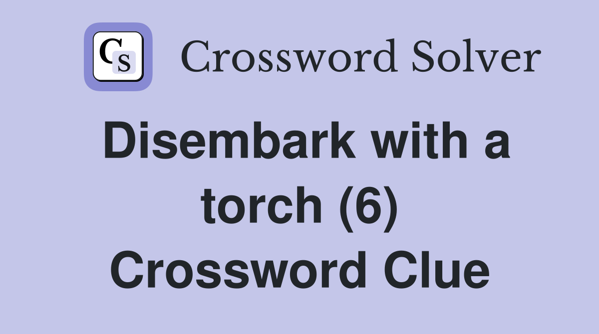 Disembark with a torch (6) Crossword Clue