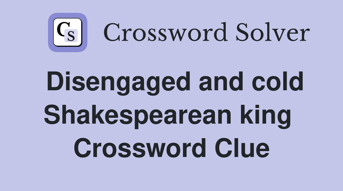 Disengaged and cold Shakespearean king  Crossword Clue