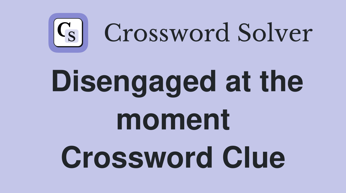 Disengaged at the moment Crossword Clue