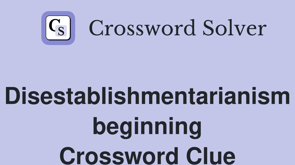 Disestablishmentarianism beginning Crossword Clue