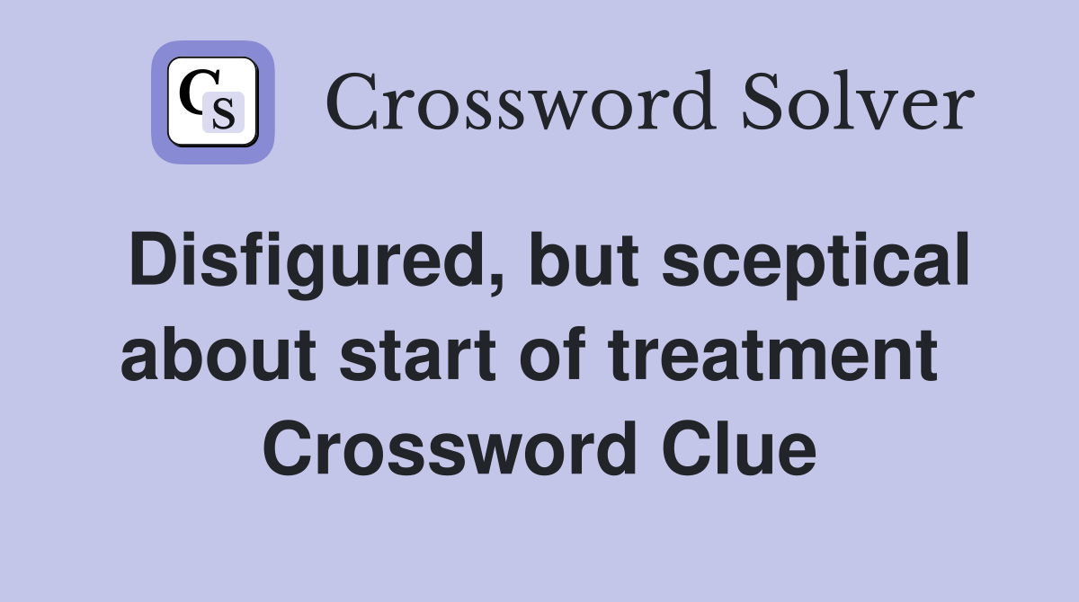 Disfigured, but sceptical about start of treatment  Crossword Clue