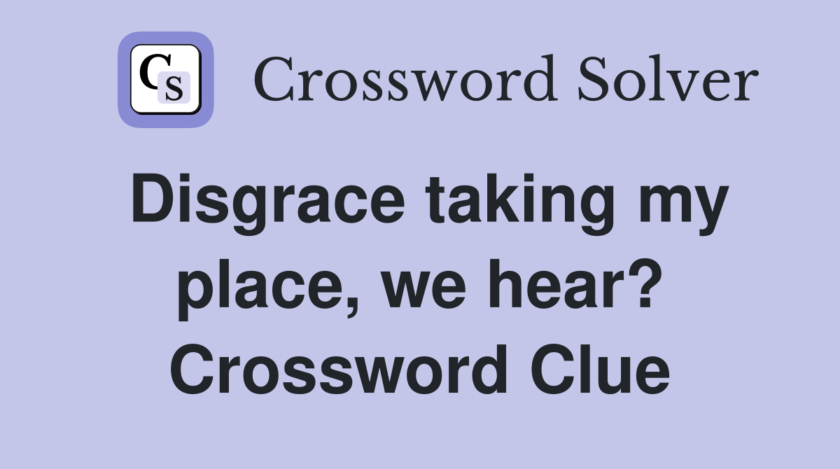 Disgrace taking my place, we hear? Crossword Clue