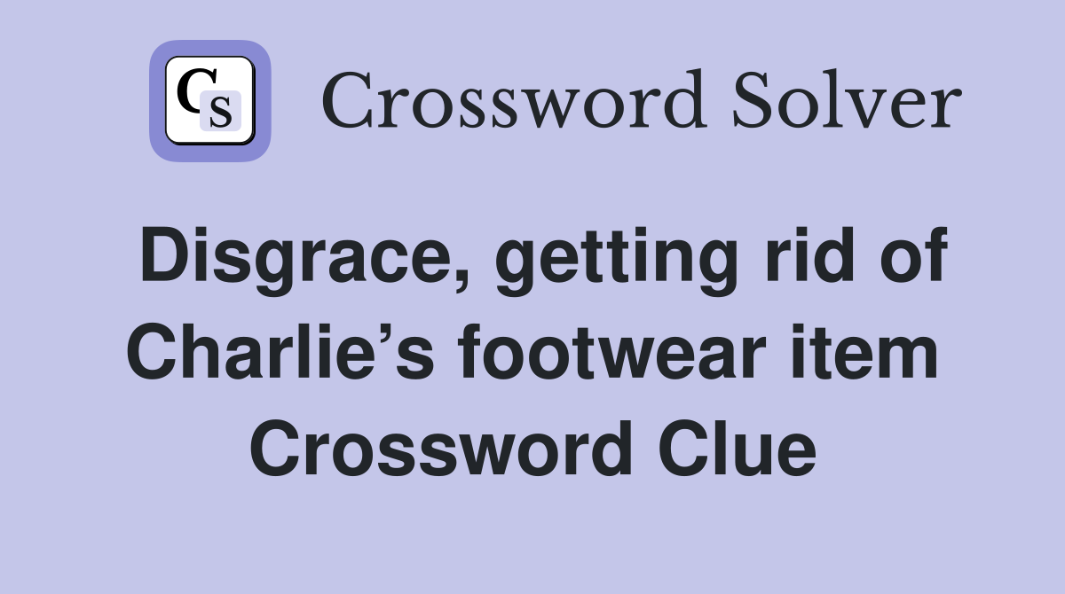 Disgrace, getting rid of Charlie’s footwear item Crossword Clue
