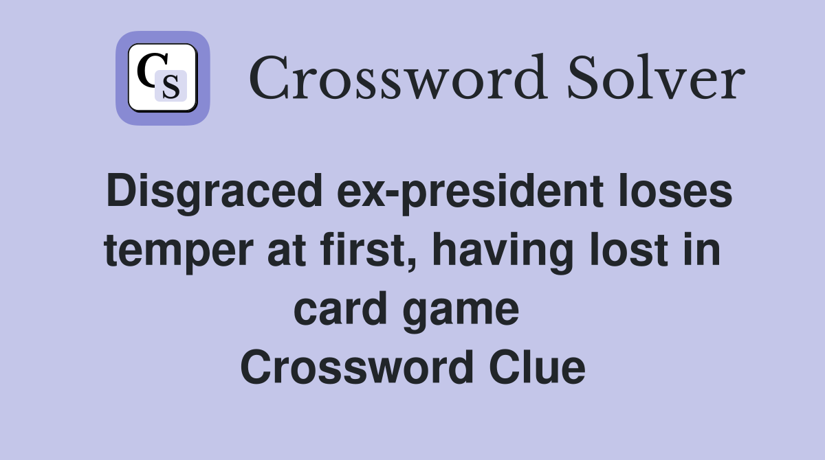 Disgraced ex-president loses temper at first, having lost in card game  Crossword Clue