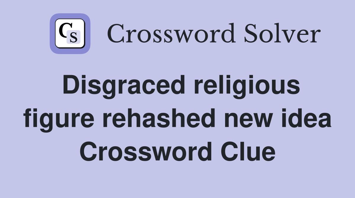 Disgraced religious figure rehashed new idea Crossword Clue