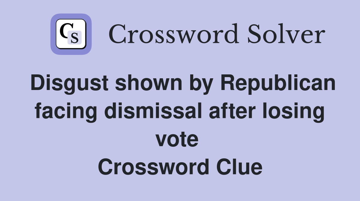 Disgust shown by Republican facing dismissal after losing vote  Crossword Clue