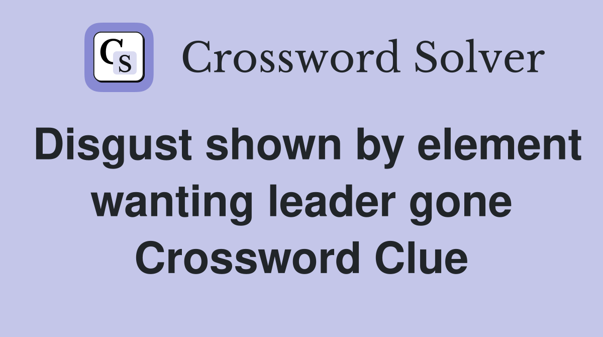 Disgust shown by element wanting leader gone Crossword Clue