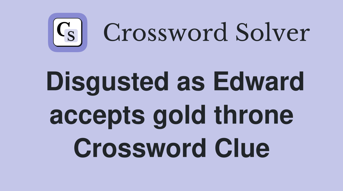 Disgusted as Edward accepts gold throne Crossword Clue