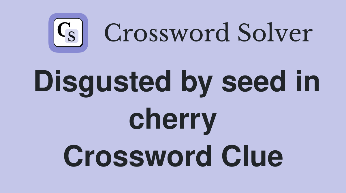 Disgusted by seed in cherry Crossword Clue