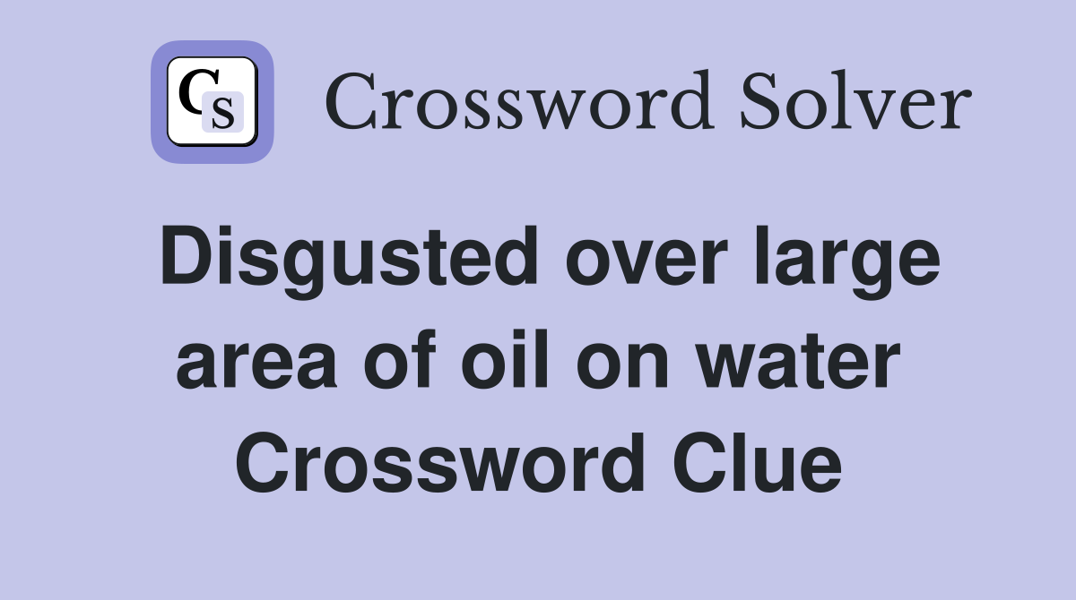 Disgusted over large area of oil on water Crossword Clue