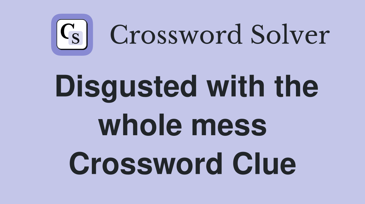 Disgusted with the whole mess Crossword Clue
