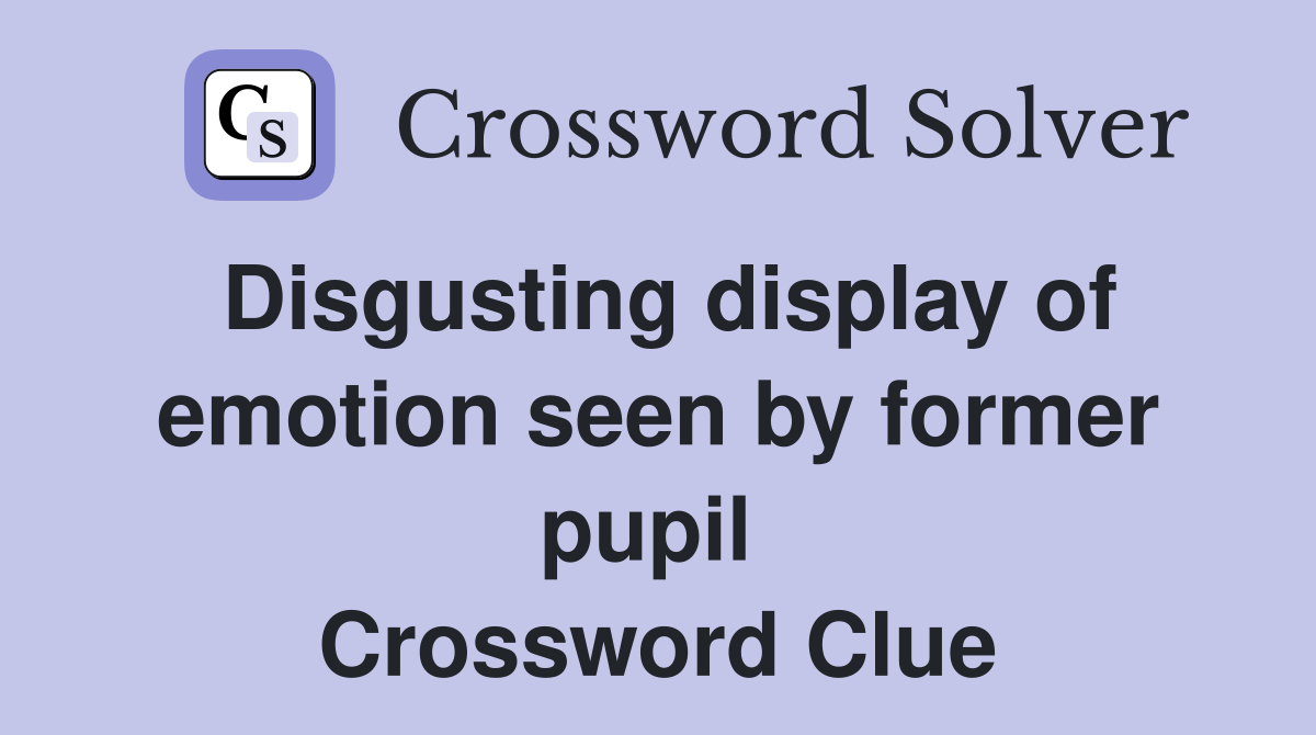 Disgusting display of emotion seen by former pupil  Crossword Clue