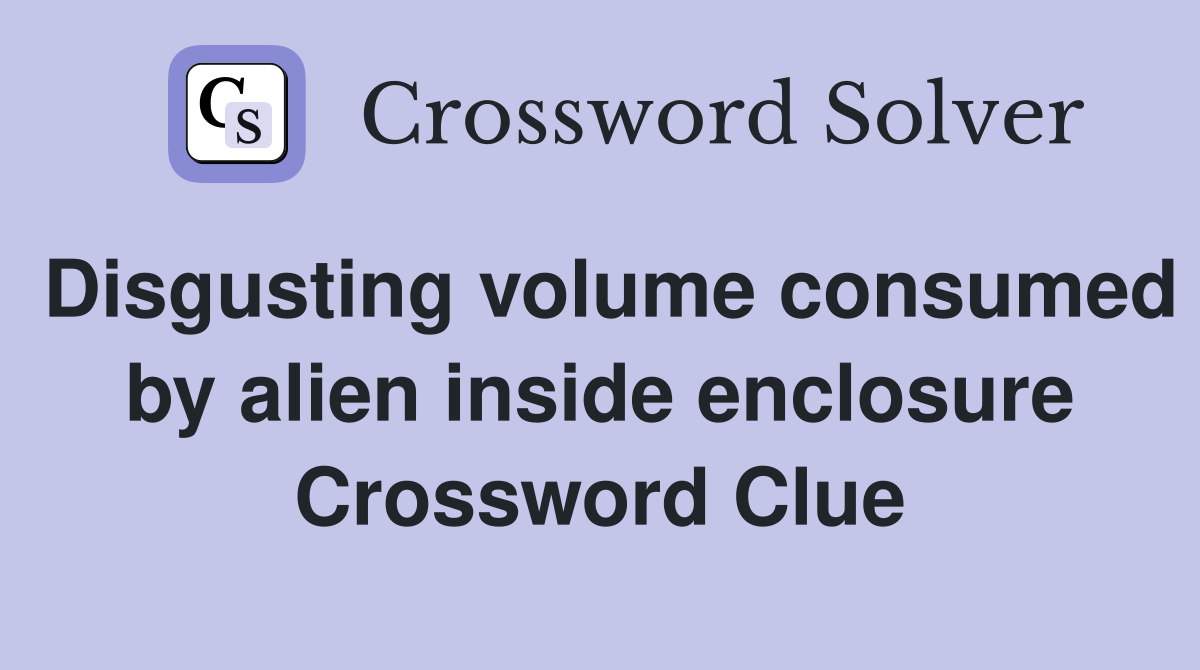 Disgusting volume consumed by alien inside enclosure Crossword Clue