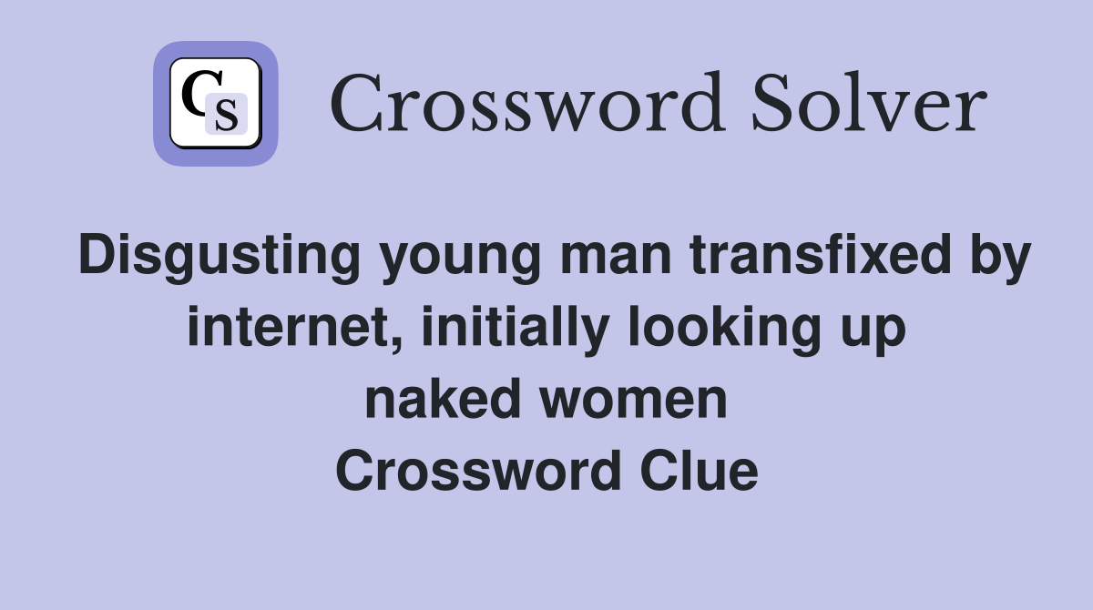 Disgusting young man transfixed by internet, initially looking up naked women Crossword Clue
