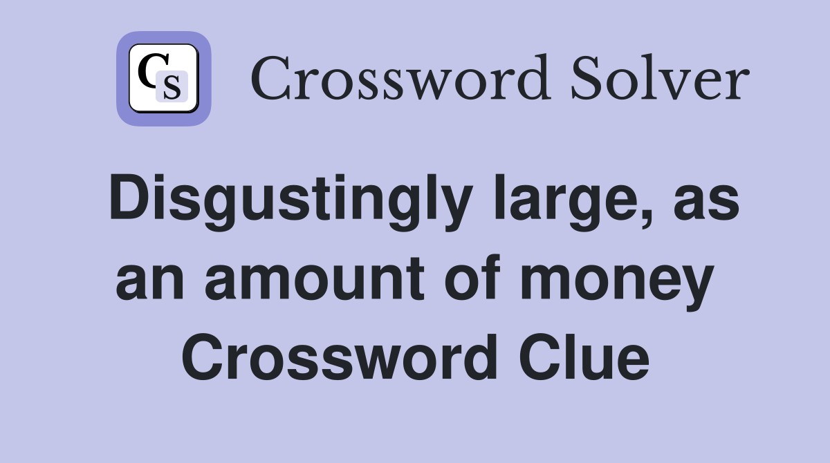 Disgustingly large, as an amount of money Crossword Clue