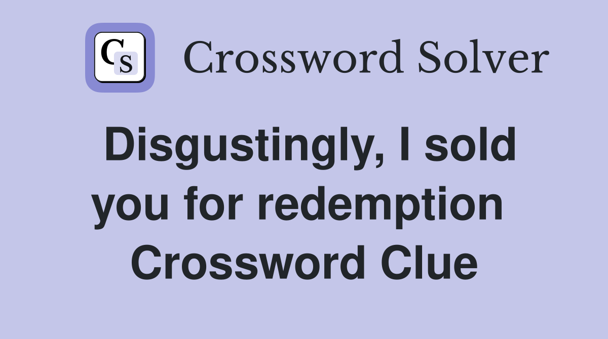 Disgustingly, I sold you for redemption  Crossword Clue