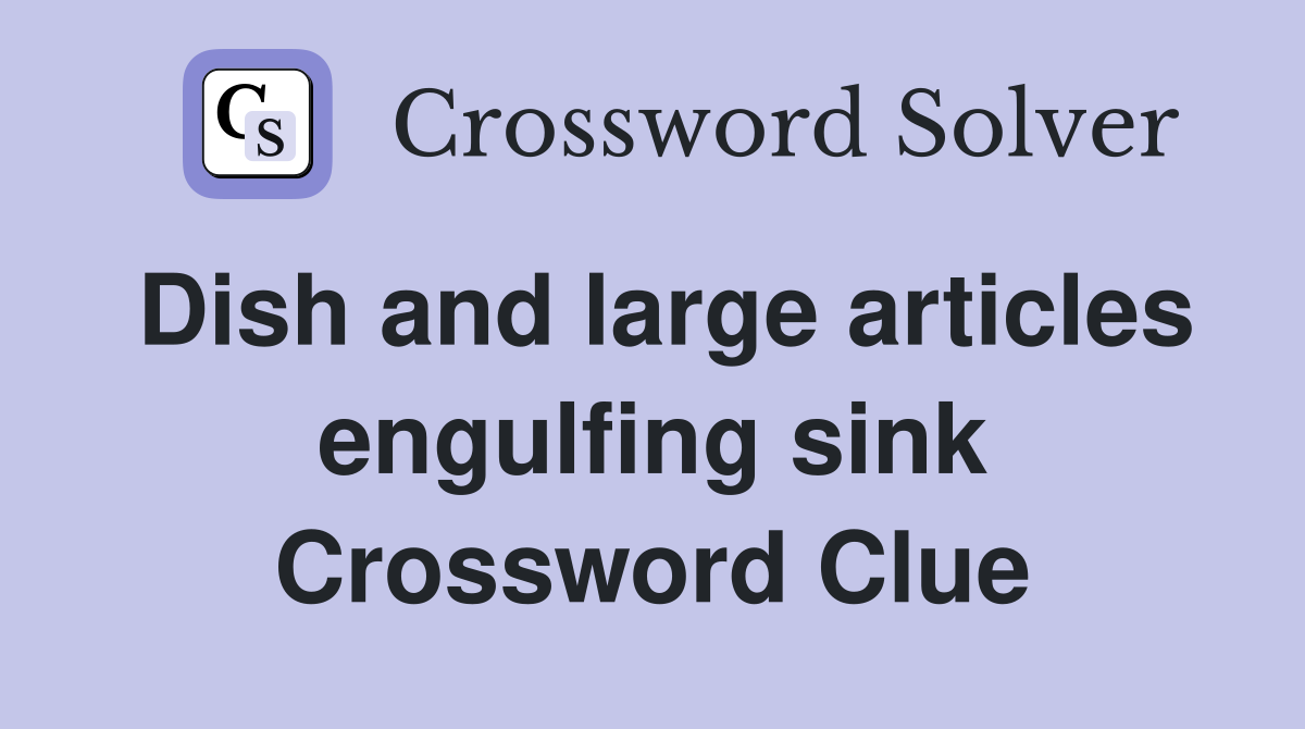 Dish and large articles engulfing sink Crossword Clue