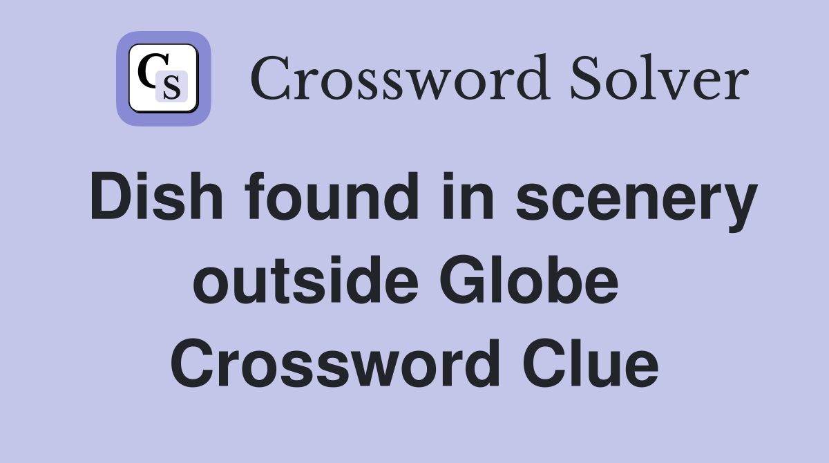 Dish found in scenery outside Globe  Crossword Clue