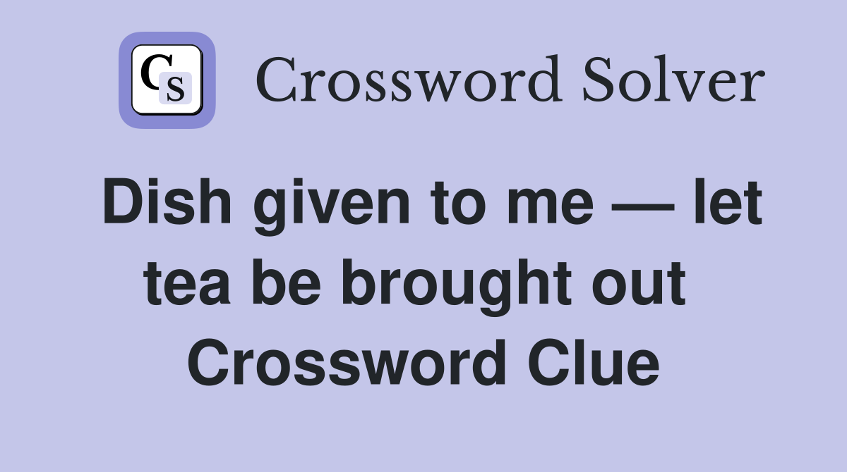 Dish given to me — let tea be brought out  Crossword Clue