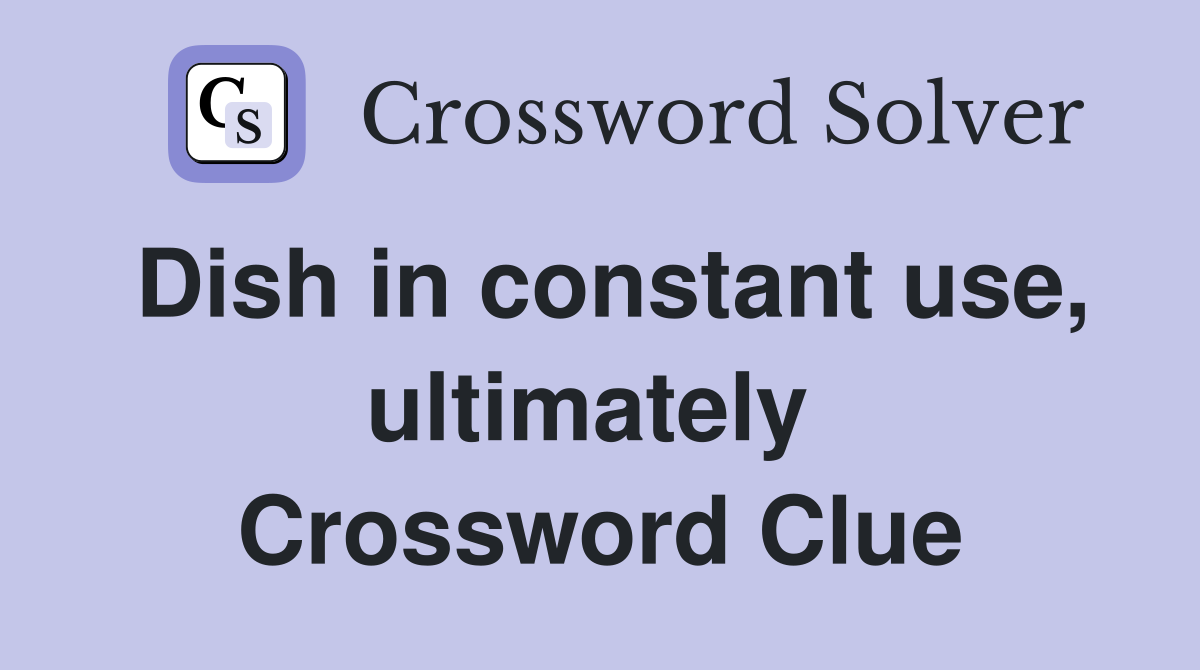 Dish in constant use, ultimately  Crossword Clue