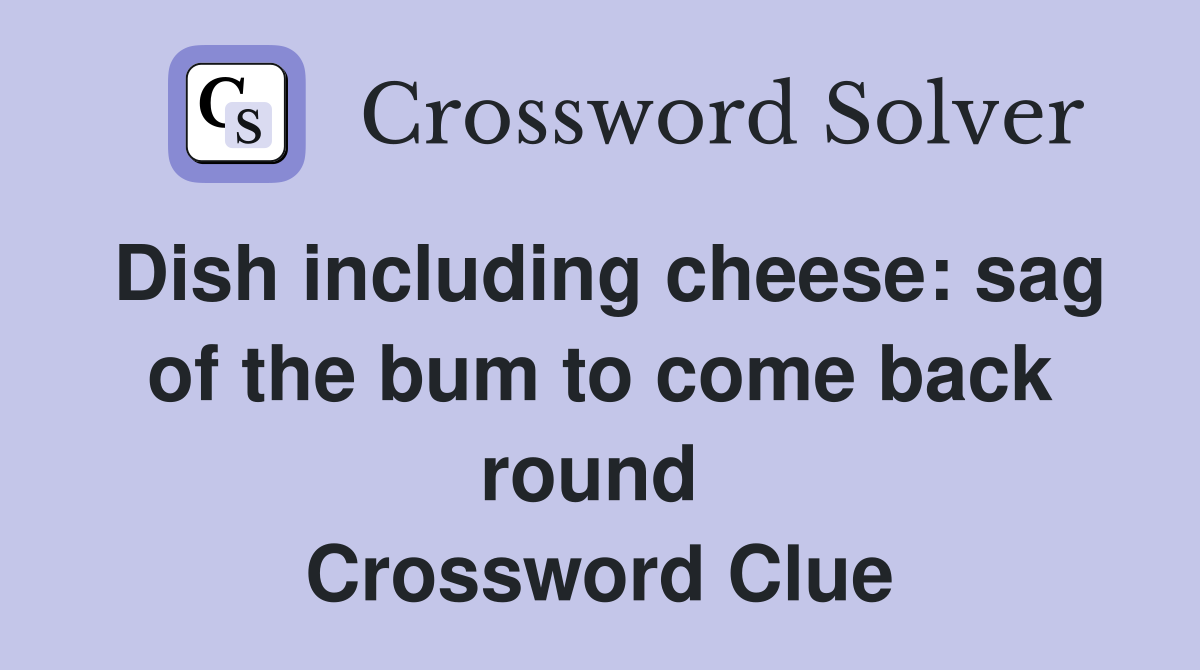 Dish including cheese: sag of the bum to come back round  Crossword Clue