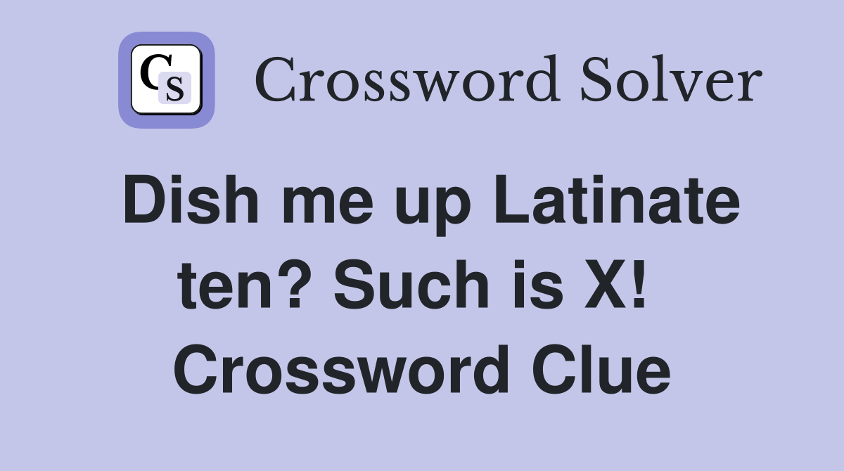 Dish me up Latinate ten? Such is X!  Crossword Clue