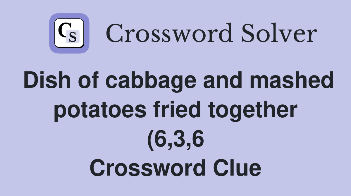 Dish of cabbage and mashed potatoes fried together (6 3 6) Crossword Dish of cabbage and mashed potatoes fried together (6 3 6) Crossword