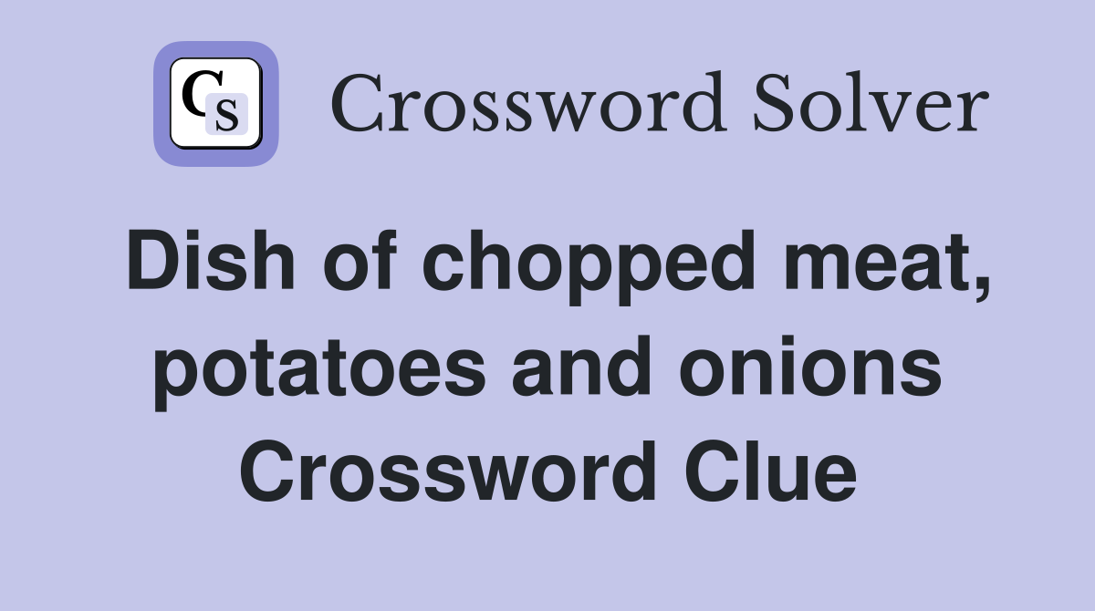 Dish of chopped meat, potatoes and onions Crossword Clue