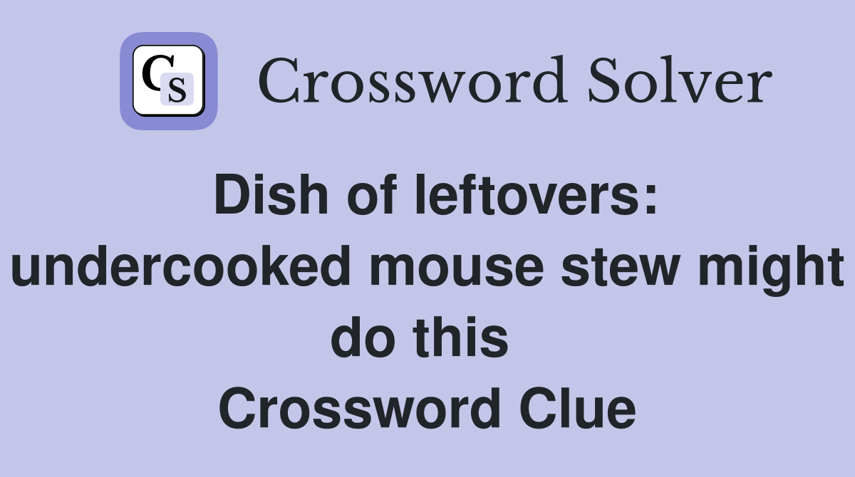 Dish of leftovers: undercooked mouse stew might do this  Crossword Clue