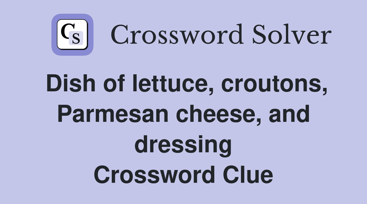 Dish of lettuce, croutons, Parmesan cheese, and dressing Crossword Clue