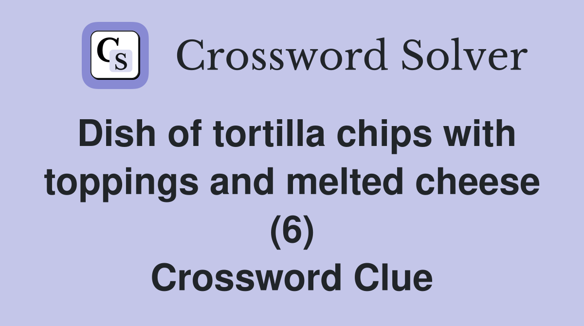 Dish of tortilla chips with toppings and melted cheese (6) Crossword Clue