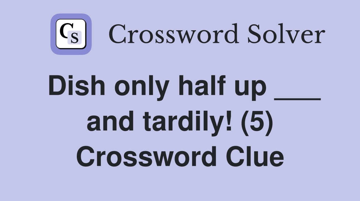 Dish only half up ___ and tardily! (5) Crossword Clue