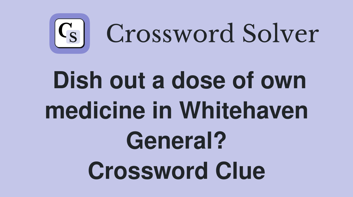 Dish out a dose of own medicine in Whitehaven General? Crossword Clue