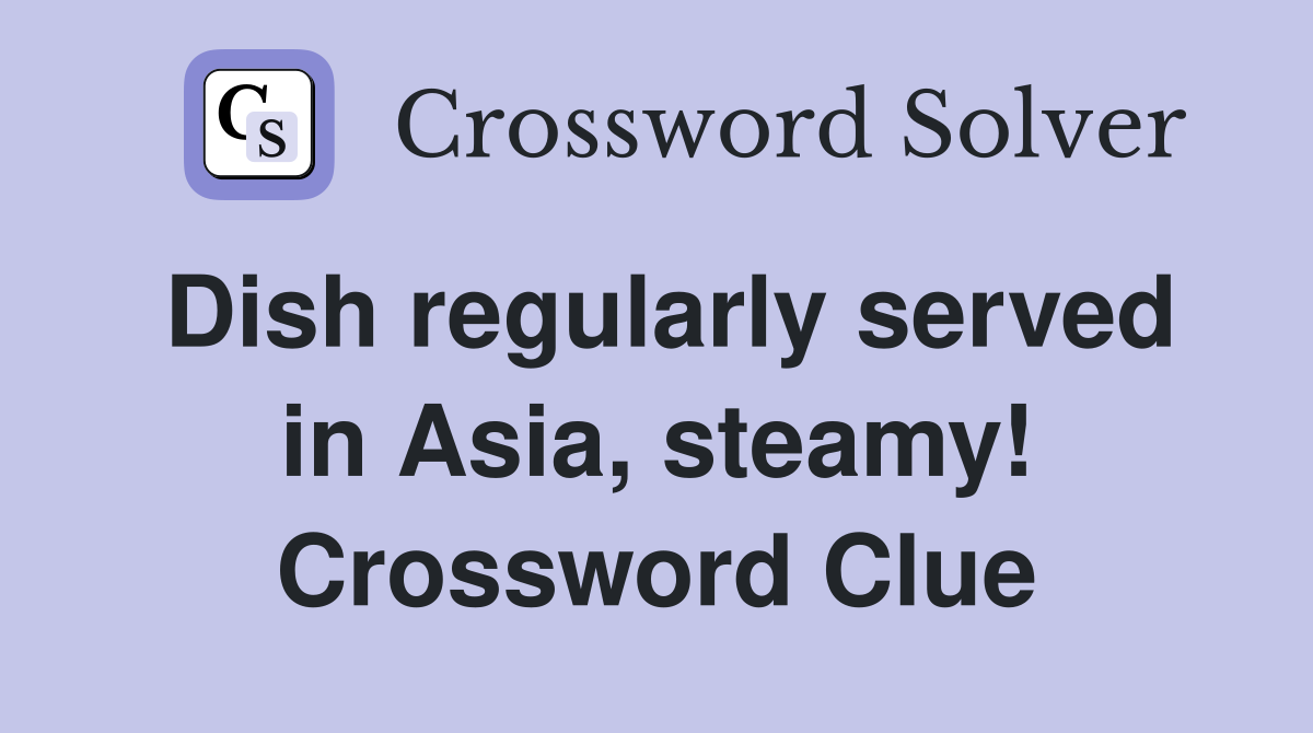 Dish regularly served in Asia, steamy! Crossword Clue