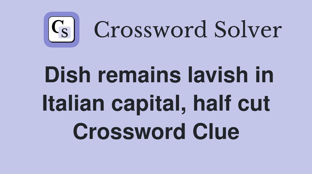 Dish remains lavish in Italian capital, half cut Crossword Clue