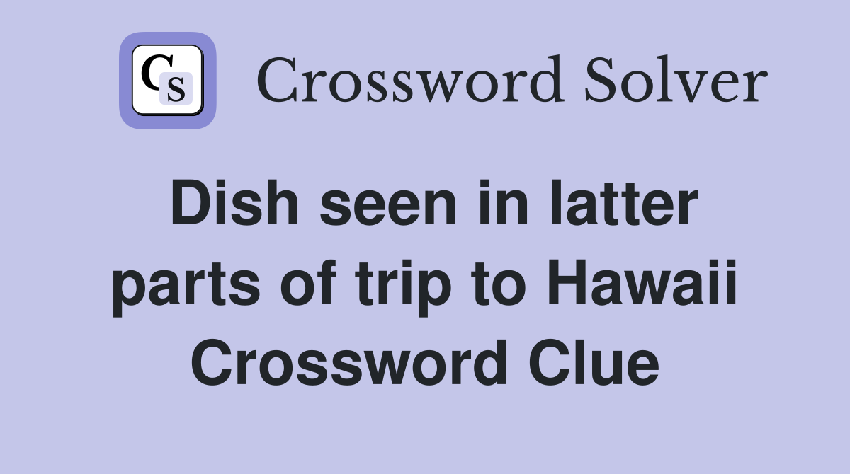 Dish seen in latter parts of trip to Hawaii Crossword Clue
