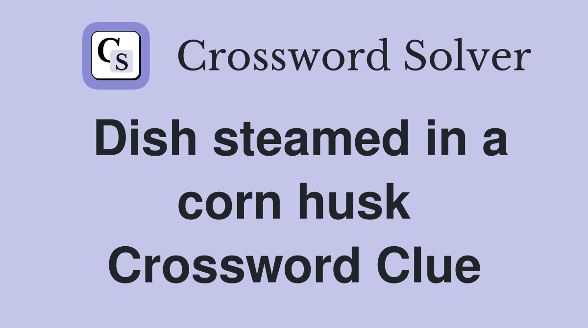 Dish steamed in a corn husk Crossword Clue