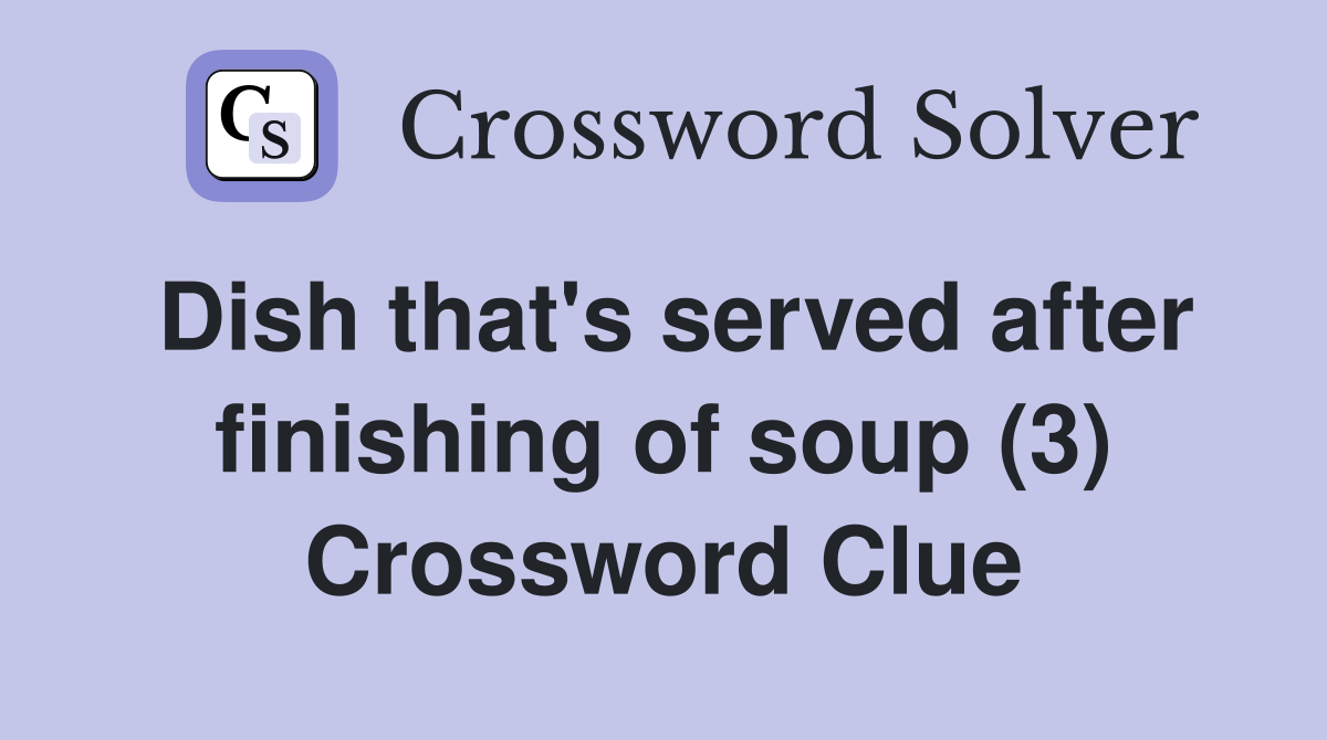 Dish that's served after finishing of soup (3) Crossword Clue