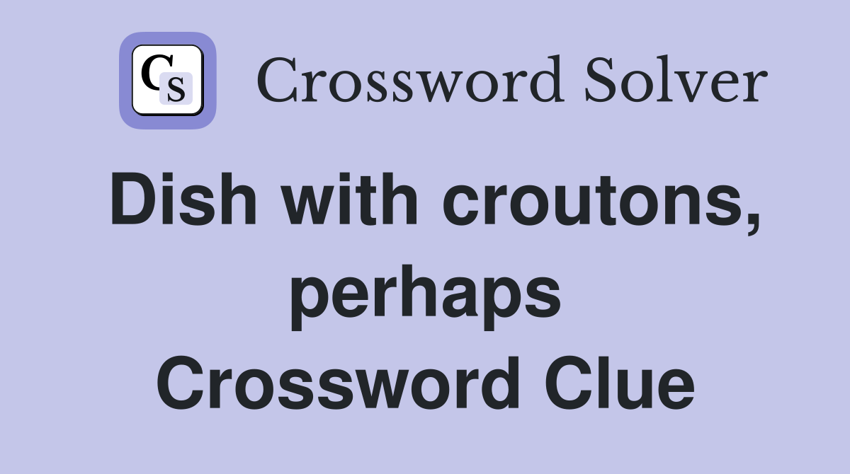 Dish with croutons, perhaps Crossword Clue