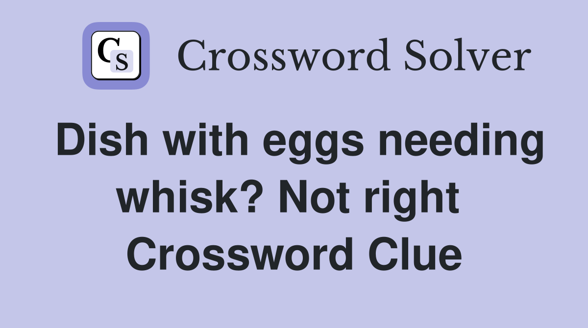 Dish with eggs needing whisk? Not right  Crossword Clue