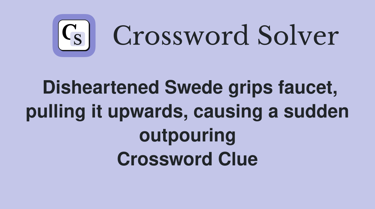 Disheartened Swede grips faucet, pulling it upwards, causing a sudden outpouring Crossword Clue