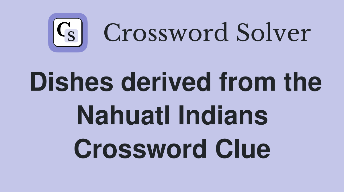 Dishes derived from the Nahuatl Indians Crossword Clue