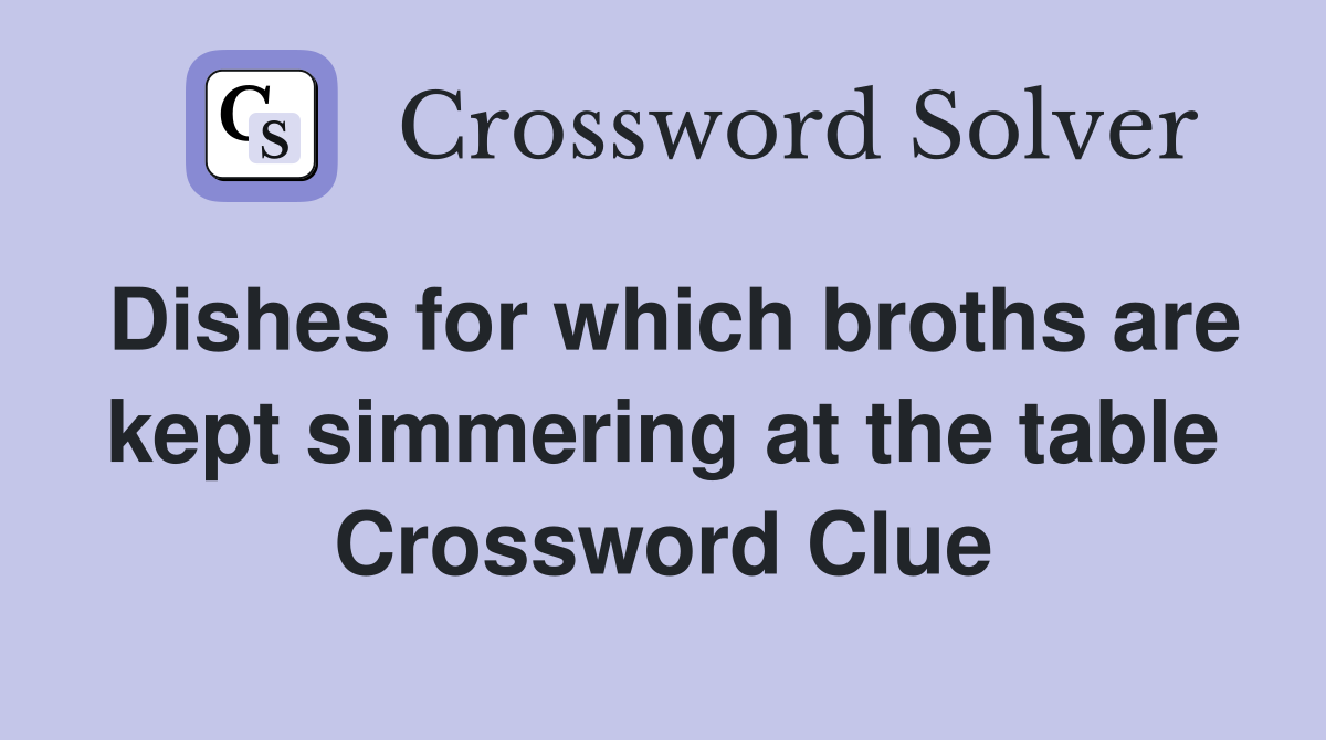 Dishes for which broths are kept simmering at the table Crossword Clue
