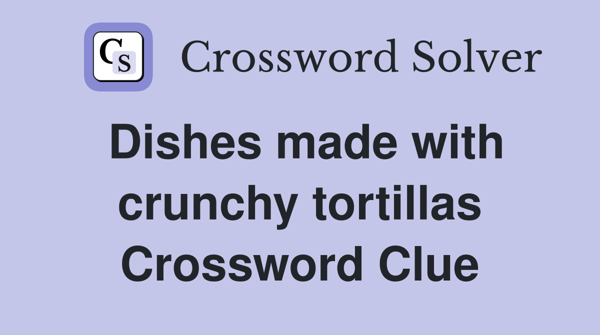 Dishes made with crunchy tortillas Crossword Clue