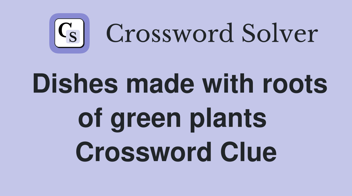 Dishes made with roots of green plants  Crossword Clue