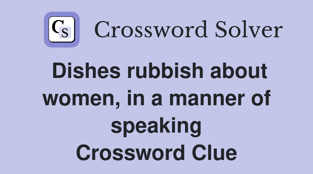 Dishes rubbish about women, in a manner of speaking Crossword Clue